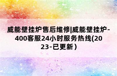 威能壁挂炉售后维修|威能壁挂炉-400客服24小时服务热线(2023-已更新）